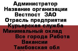 Администратор › Название организации ­ Вестпост, ЗАО › Отрасль предприятия ­ Курьерская служба › Минимальный оклад ­ 25 000 - Все города Работа » Вакансии   . Тамбовская обл.,Моршанск г.